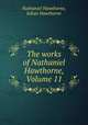 The works of Nathaniel Hawthorne, Volume 11, Nathaniel Hawthorne, Julian Hawthorne 