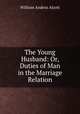 The Young Husband: Or, Duties of Man in the Marriage Relation, William A. Alcott 
