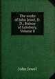 The works of John Jewel, D.D., Bishop of Salisbury, Volume 8, John Jewel 