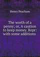 The worth of a penny; or, A caution to keep money. Repr: with some additions ., Henry Peacham 