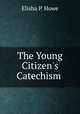 The Young Citizen`s Catechism ., Elisha P. Howe 