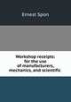 Workshop receipts: for the use of manufacturers, mechanics, and scientific ., Ernest Spon 