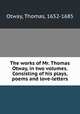 The works of Mr. Thomas Otway, in two volumes. Consisting of his plays, poems and love-letters, Otway, Thomas, 1652-1685 