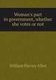 Woman`s part in government, whether she votes or not, William Harvey Allen 