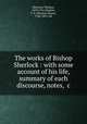 The works of Bishop Sherlock : with some account of his life, summary of each discourse, notes, &c., Sherlock, Thomas, 1678-1761,Hughes, T. S. (Thomas Smart), 1786-1847. edt 