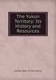 The Yukon Territory: Its History and Resources, Canada. Dept. of the Interior 