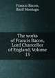 The works of Francis Bacon, Lord Chancellor of England, Volume 13, Francis Bacon, Basil Montagu 