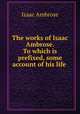 The works of Isaac Ambrose. To which is prefixed, some account of his life ., Isaac Ambrose 