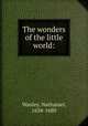 The wonders of the little world:, Wanley, Nathaniel, 1634-1680 