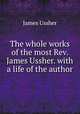 The whole works of the most Rev. James Ussher. with a life of the author, Ussher, James, 1581-1656 