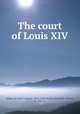 The court of Louis XIV, Imbert de Saint-Amand, 1834-1900,Martin, Elizabeth Gilbert, b. 1837, tr 
