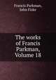 The works of Francis Parkman, Volume 18, Francis Parkman, John Fiske 
