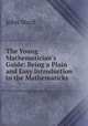 The Young Mathematician`s Guide: Being a Plain and Easy Introduction to the Mathematicks ., John Ward 