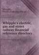 Whipple`s electric, gas and street railway financial reference directory, Whipple, Fred H. [from old catalog] 