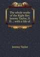 The whole works of the Right Rev. Jeremy Taylor, D.D. .: with a life of ., Jeremy Taylor 