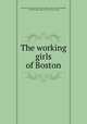 The working girls of Boston, Massachusetts. Bureau of statistics of labor. [from old catalog],Wright, Carroll Davidson, 1840-1909. [from old catalog] 