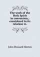 The work of the Holy Spirit in conversion,: considered in its relation to ., John Howard Hinton 
