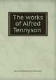 The works of Alfred Tennyson ., Baron Alfred Tennyson Tennyson 