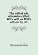 The will of wit, otherwise called, Wit`s will, or Will`s wit, ed. by J.O ., Nicholas Breton 