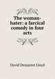 The woman-hater: a farcical comedy in four acts, David Demarest Lloyd 