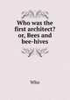Who was the first architect? or, Bees and bee-hives, Who 