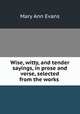 Wise, witty, and tender sayings, in prose and verse, selected from the works ., Mary Ann Evans 