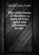 The white horse of Wootton: a story of love, sport and adventure in the ., Charles James Foster 