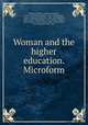 Woman and the higher education. Microform, Brackett, Anna C. (Anna Callender), 1836-1911,Willard, Emma, 1787-1870,Embury, Emma C. (Emma Catherine), 1806-1863,Mitchell, Maria, 1818-1889,Runkle, Lucia Isabella Gilbert, 1844-,Palmer, Alice Freeman, 1855-1902,Salmon, Lucy Maynard, 1853-1927 