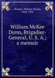 William McKee Dunn, Brigadier-General, U. S. A.; a memoir, Woolen, William Wesley, 1828-1902 