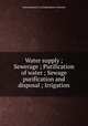 Water supply ; Sewerage ; Purification of water ; Sewage purification and disposal ; Irrigation, International Correspondence Schools 