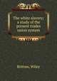 The white slavery; a study of the present trades union system, Britton, Wiley 