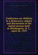 Conference on children in a democracy; papers and discussions at the initial session held in Washington, D. C., April 26, 1939, White House Conference on Children in a Democracy (1939-1940 : Washington, D.C.) 