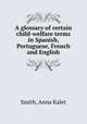 A glossary of certain child-welfare terms in Spanish, Portuguese, French and English, Smith, Anna Kalet 