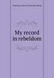 My record in rebeldom, Sanderson, James M. [from old catalog] 