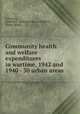 Community health and welfare expenditures in wartime, 1942 and 1940 - 30 urban areas, Schwartz, Edward E. (Edward Edgar),Sherman, Eloise (Raef) 