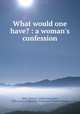What would one have? : a woman`s confession, West, James H. (James Harcourt), 1856-,Cairns Collection of American Women Writers 