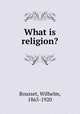 What is religion?, Bousset, Wilhelm, 1865-1920 