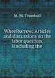 Wheelbarrow: Articles and discussions on the labor question, 1including the ., M. M. Trumbull 