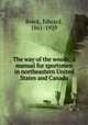 The way of the woods; a manual for sportsmen in northeastern United States and Canada, Breck, Edward, 1861-1929 