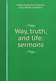 Way, truth, and life: sermons, Nahor Augustus Staples, John White Chadwick 