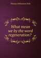 What mean we by the word regeneration? ., Thomas Williamson Peile 
