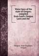 Water laws of the state of Oregon; compiled from Lord`s Oregon Laws and the ., Oregon. State Engineer, Oregon 