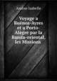 Voyage a Bunos-Ayres et a Porto-Algre par la Banda-oriental, les Missions ., 