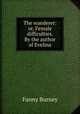 The wanderer: or, Female difficulties. By the author of Evelina, Fanny Burney 