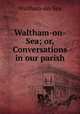 Waltham-on-Sea; or, Conversations in our parish, Waltham-on-Sea 