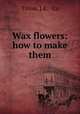 Wax flowers: how to make them, Tilton, J.E. & Co 
