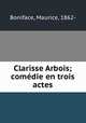 Clarisse Arbois; comdie en trois actes, Boniface, Maurice, 1862- 