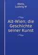 Alt-Wien; die Geschichte seiner Kunst, Abels, Ludwig W 