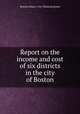 Report on the income and cost of six districts in the city of Boston, Boston (Mass.). City Planning Board 