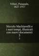 Niccolo Machiavelli e i suoi tempi, illustrati con nuovi documenti. 3, Villari, Pasquale, 1827-1917 